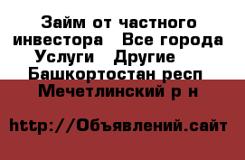 Займ от частного инвестора - Все города Услуги » Другие   . Башкортостан респ.,Мечетлинский р-н